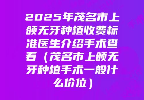 2025年茂名市上颌无牙种植收费标准医生介绍手术查看（茂名市上颌无牙种植手术一般什么价位）