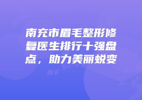 南充市眉毛整形修复医生排行十强盘点，助力美丽蜕变