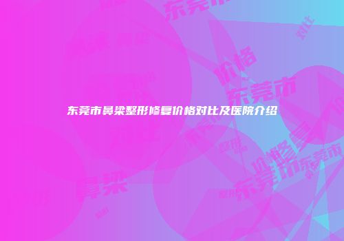 东莞市鼻梁整形修复价格对比及医院介绍
