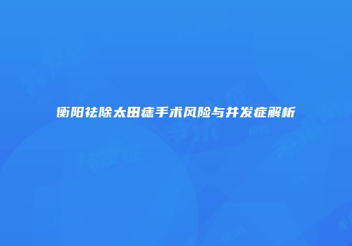 衡阳祛除太田痣手术风险与并发症解析