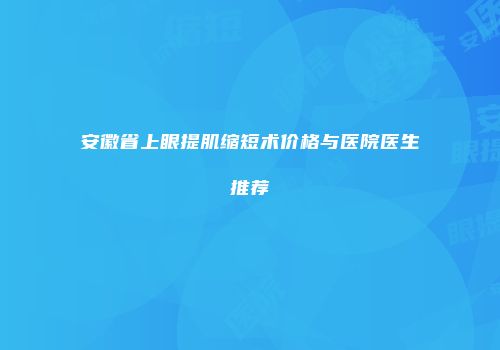 安徽省上眼提肌缩短术价格与医院医生推荐