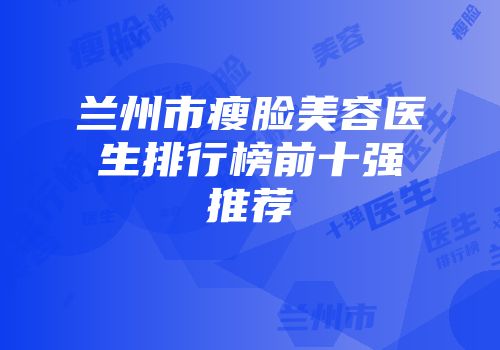 兰州市瘦脸美容医生排行榜前十强推荐