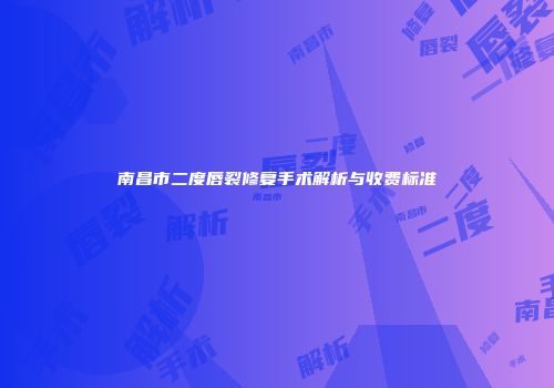 南昌市二度唇裂修复手术解析与收费标准