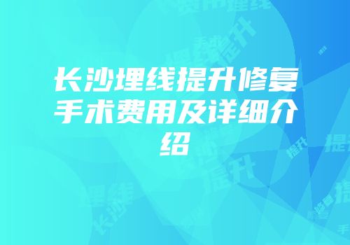 长沙埋线提升修复手术费用及详细介绍