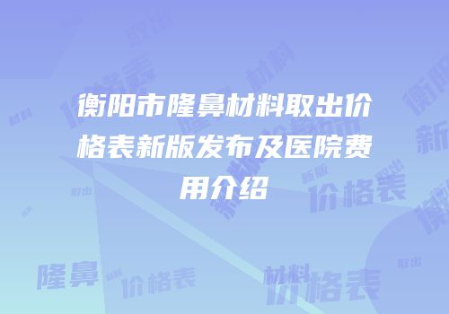 衡阳市隆鼻材料取出价格表新版发布及医院费用介绍