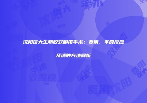 沈阳医大生物胶双眼皮手术：费用、不良反应及消肿方法解析
