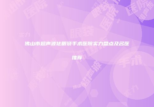 佛山市超声波祛眼袋手术医院实力盘点及名医推荐