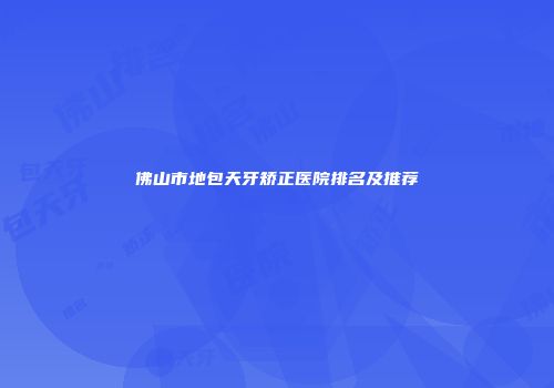 佛山市地包天牙矫正医院排名及推荐