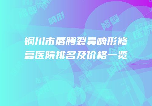 铜川市唇腭裂鼻畸形修复医院排名及价格一览