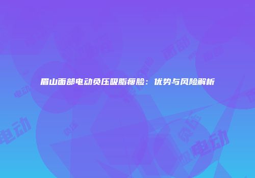 眉山面部电动负压吸脂瘦脸：优势与风险解析