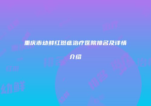 重庆市幼鲜红斑痣治疗医院排名及详情介绍