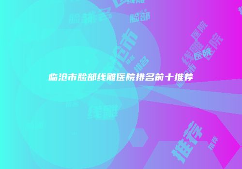 临沧市脸部线雕医院排名前十推荐