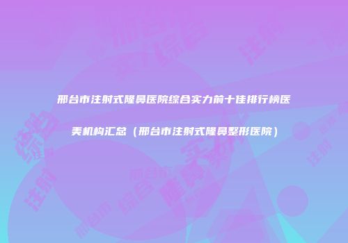 邢台市注射式隆鼻医院综合实力前十佳排行榜医美机构汇总（邢台市注射式隆鼻整形医院）