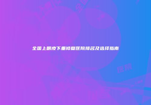 全国上眼皮下垂修复医院排名及选择指南