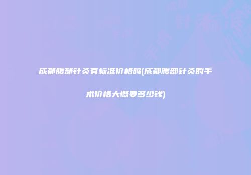 成都腹部针灸有标准价格吗(成都腹部针灸的手术价格大概要多少钱)