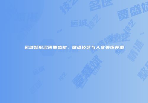 运城整形名医贾盛斌：精湛技艺与人文关怀并重