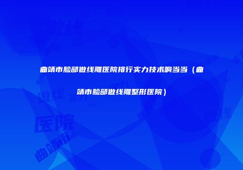 曲靖市脸部做线雕医院排行实力技术响当当（曲靖市脸部做线雕整形医院）