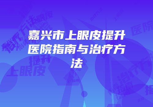 嘉兴市上眼皮提升医院指南与治疗方法