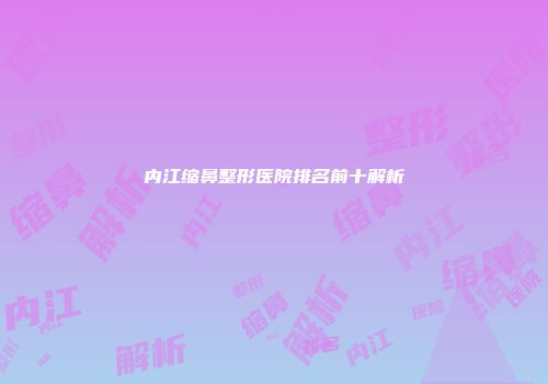 内江缩鼻整形医院排名前十解析