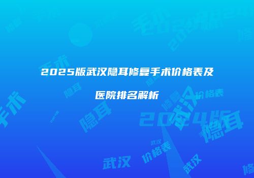 2025版武汉隐耳修复手术价格表及医院排名解析