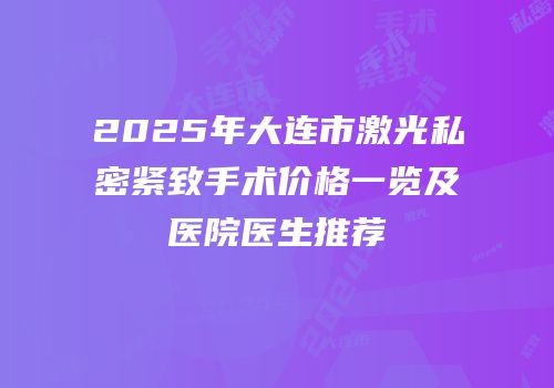 2025年大连市激光私密紧致手术价格一览及医院医生推荐