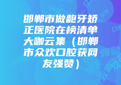 邯郸市做龅牙矫正医院在榜清单大咖云集（邯郸市众欢口腔获网友强赞）