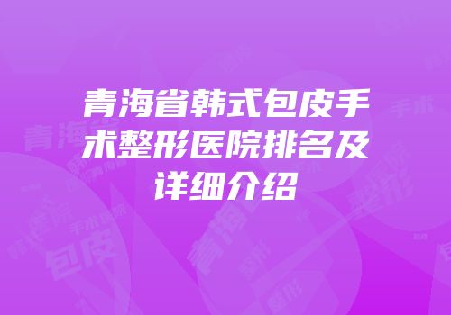 青海省韩式包皮手术整形医院排名及详细介绍