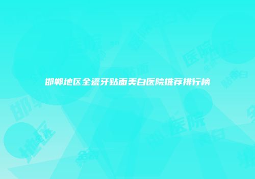 邯郸地区全瓷牙贴面美白医院推荐排行榜