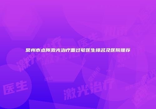 常州市点阵激光治疗面过敏医生排名及医院推荐