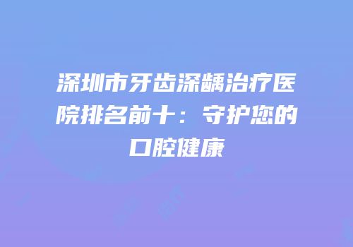 深圳市牙齿深龋治疗医院排名前十：守护您的口腔健康