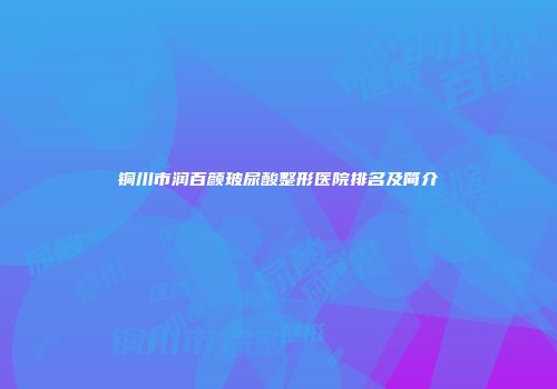铜川市润百颜玻尿酸整形医院排名及简介