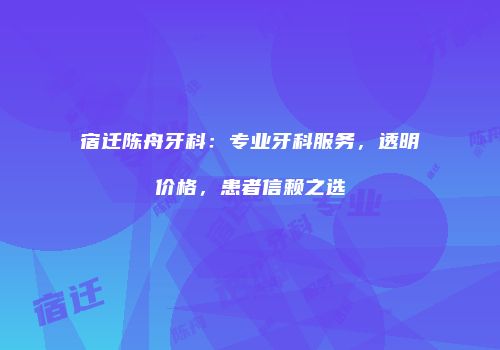 宿迁陈舟牙科：专业牙科服务，透明价格，患者信赖之选