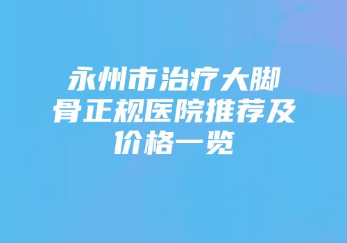 永州市治疗大脚骨正规医院推荐及价格一览