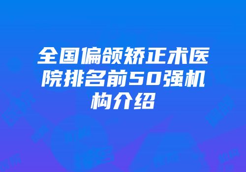全国偏颌矫正术医院排名前50强机构介绍