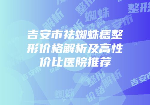 吉安市祛蜘蛛痣整形价格解析及高性价比医院推荐