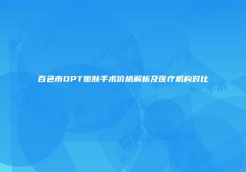 百色市OPT嫩肤手术价格解析及医疗机构对比