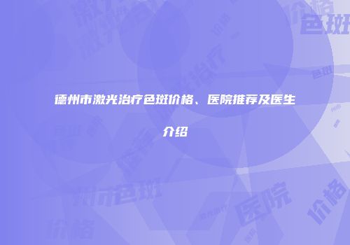 德州市激光治疗色斑价格、医院推荐及医生介绍
