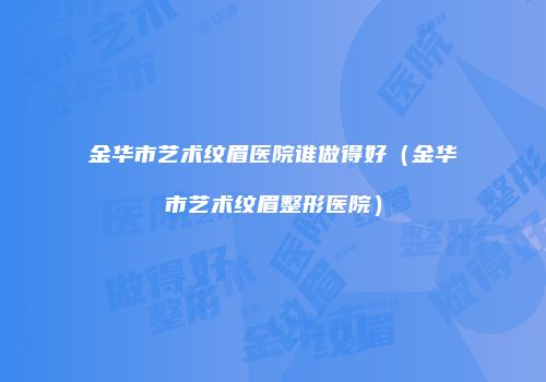金华市艺术纹眉医院谁做得好（金华市艺术纹眉整形医院）