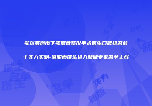 鄂尔多斯市下颚磨骨整形手术医生口碑排名前十实力实测-温丽霞医生进入新版专家名单上线