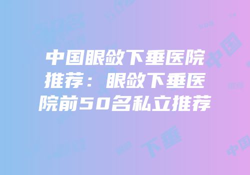 中国眼敛下垂医院推荐：眼敛下垂医院前50名私立推荐