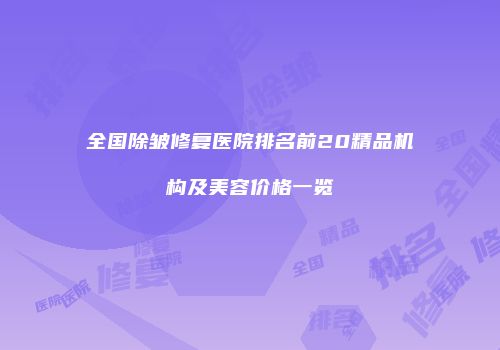 全国除皱修复医院排名前20精品机构及美容价格一览