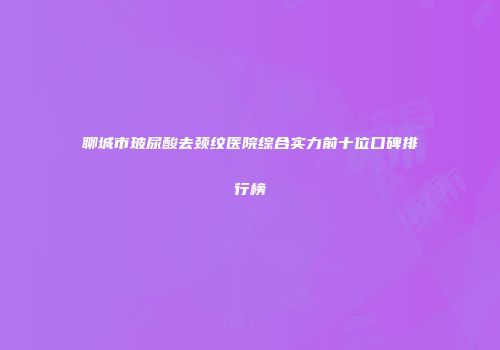 聊城市玻尿酸去颈纹医院综合实力前十位口碑排行榜