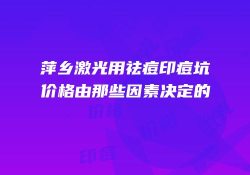 萍乡激光用祛痘印痘坑价格由那些因素决定的