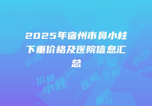 2025年宿州市鼻小柱下垂价格及医院信息汇总