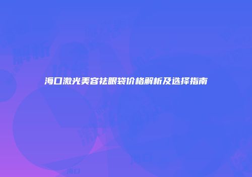 海口激光美容祛眼袋价格解析及选择指南