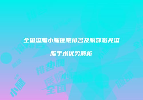 全国溶脂小腿医院排名及腹部激光溶脂手术优势解析