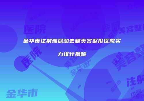 金华市注射玻尿酸去皱美容整形医院实力排行揭晓