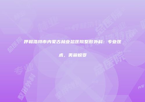 呼和浩特市内蒙古林业总医院整形外科：专业医术，美丽蜕变