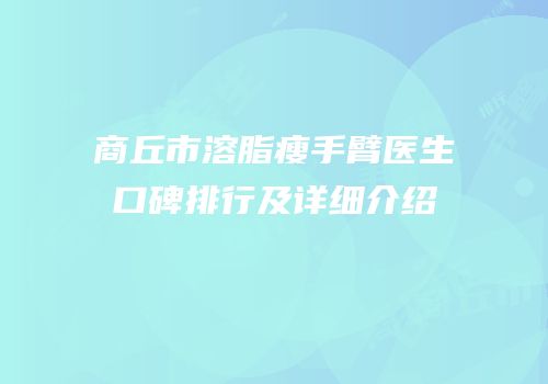 商丘市溶脂瘦手臂医生口碑排行及详细介绍