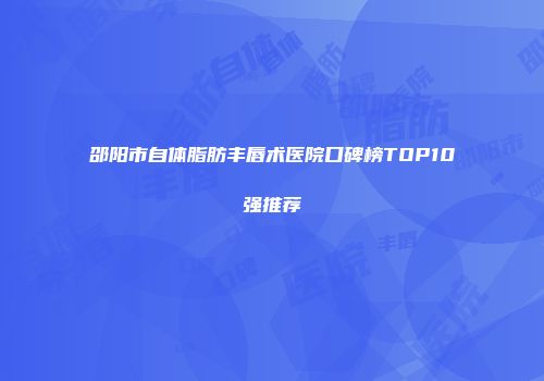 邵阳市自体脂肪丰唇术医院口碑榜TOP10强推荐